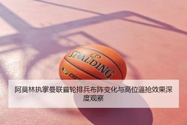 阿莫林执掌曼联首轮排兵布阵变化与高位逼抢效果深度观察