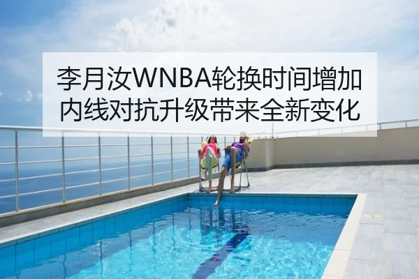 李月汝WNBA轮换时间增加 内线对抗升级带来全新变化