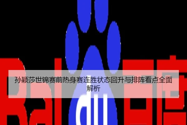 孙颖莎世锦赛前热身赛连胜状态回升与排阵看点全面解析