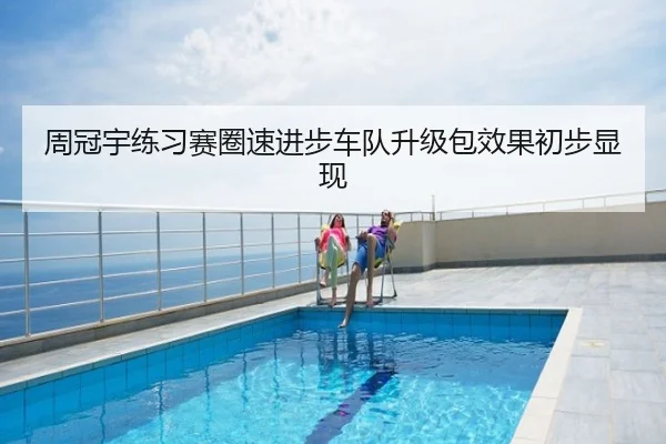 周冠宇练习赛圈速进步车队升级包效果初步显现