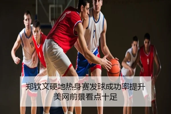 郑钦文硬地热身赛发球成功率提升 美网前景看点十足
