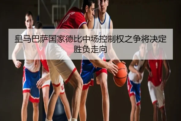 皇马巴萨国家德比中场控制权之争将决定胜负走向