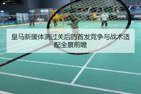 皇马新援体测过关后的首发竞争与战术适配全景前瞻