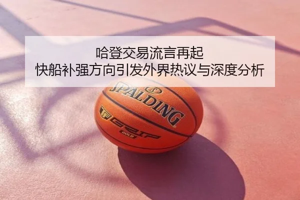 哈登交易流言再起 快船补强方向引发外界热议与深度分析