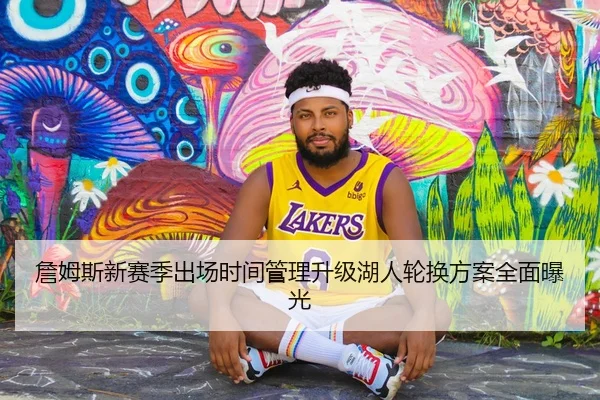詹姆斯新赛季出场时间管理升级湖人轮换方案全面曝光