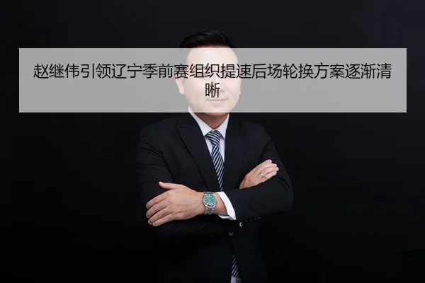 赵继伟引领辽宁季前赛组织提速后场轮换方案逐渐清晰