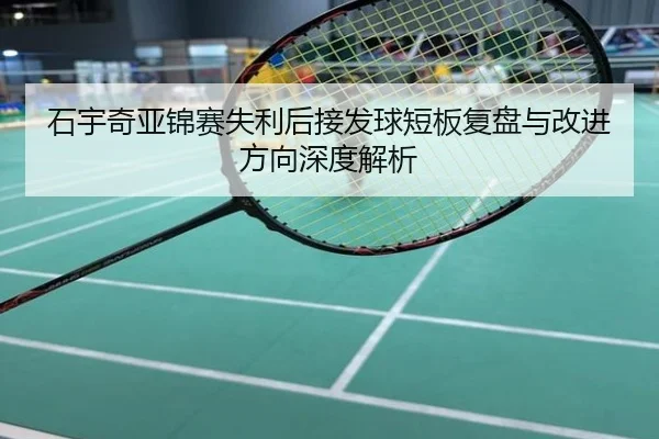 石宇奇亚锦赛失利后接发球短板复盘与改进方向深度解析