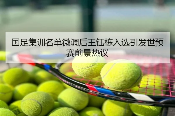 国足集训名单微调后王钰栋入选引发世预赛前景热议