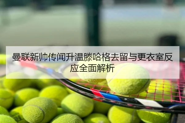 曼联新帅传闻升温滕哈格去留与更衣室反应全面解析