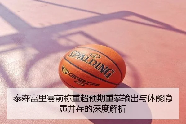泰森富里赛前称重超预期重拳输出与体能隐患并存的深度解析