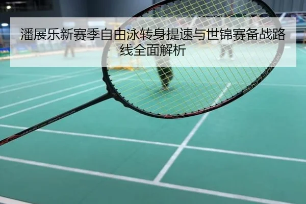 潘展乐新赛季自由泳转身提速与世锦赛备战路线全面解析