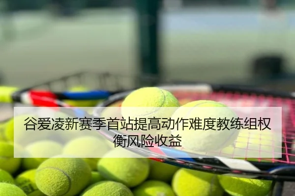 谷爱凌新赛季首站提高动作难度教练组权衡风险收益